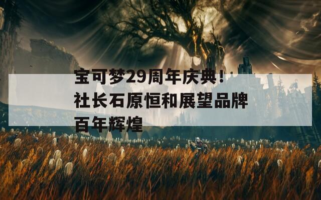 宝可梦29周年庆典！社长石原恒和展望品牌百年辉煌
