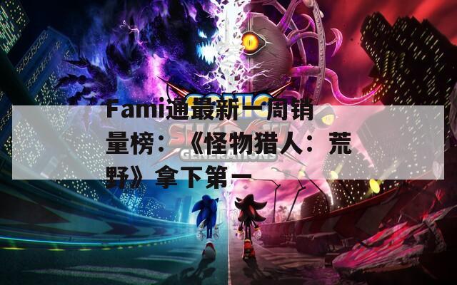 Fami通最新一周销量榜：《怪物猎人：荒野》拿下第一