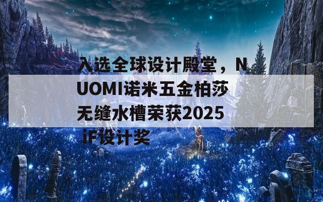 入选全球设计殿堂，NUOMI诺米五金柏莎无缝水槽荣获2025 iF设计奖
