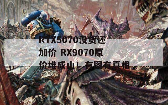 RTX5070没货还加价 RX9070原价堆成山！有图有真相
