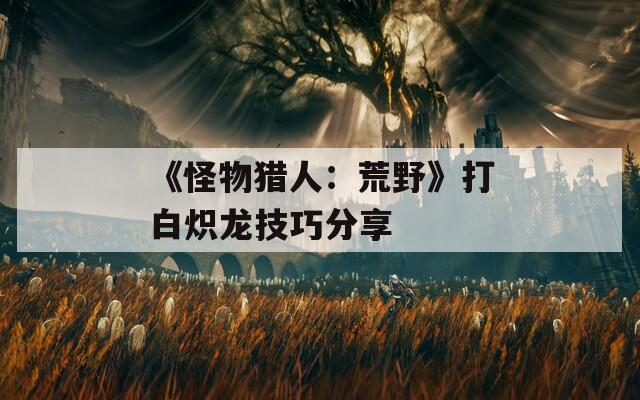 《怪物猎人：荒野》打白炽龙技巧分享