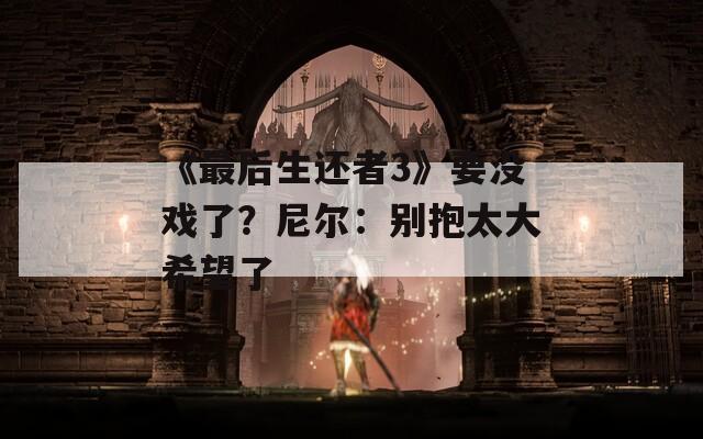 《最后生还者3》要没戏了？尼尔：别抱太大希望了