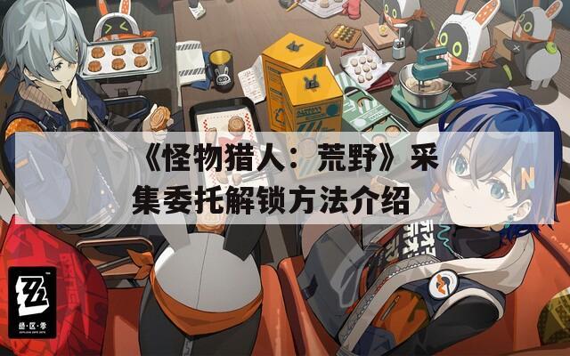《怪物猎人：荒野》采集委托解锁方法介绍