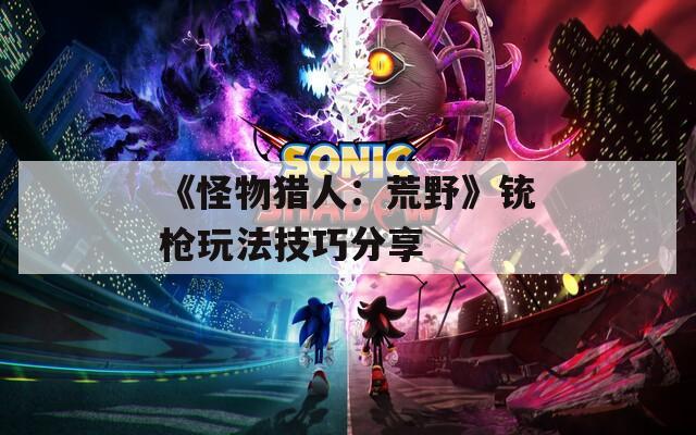 《怪物猎人：荒野》铳枪玩法技巧分享