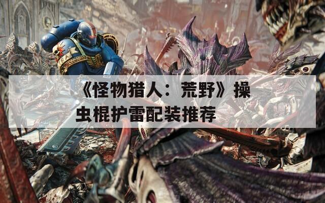 《怪物猎人：荒野》操虫棍护雷配装推荐