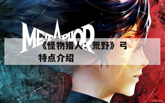 《怪物猎人：荒野》弓特点介绍