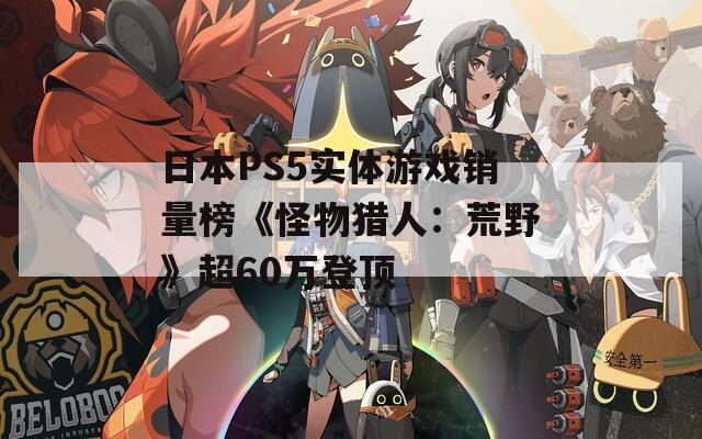 日本PS5实体游戏销量榜《怪物猎人：荒野》超60万登顶