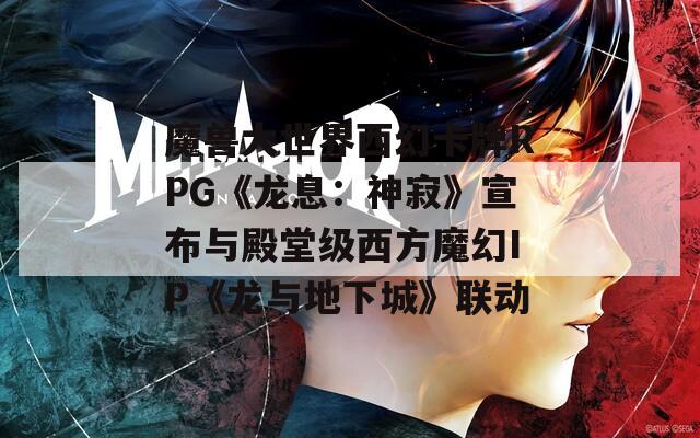 魔兽大世界西幻卡牌RPG《龙息：神寂》宣布与殿堂级西方魔幻IP《龙与地下城》联动