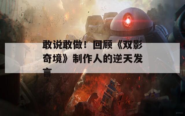 敢说敢做！回顾《双影奇境》制作人的逆天发言