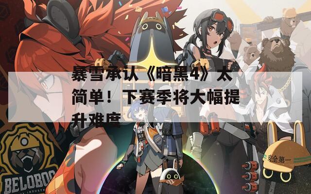 暴雪承认《暗黑4》太简单！下赛季将大幅提升难度