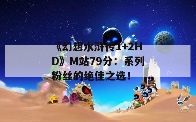 《幻想水浒传1+2HD》M站79分：系列粉丝的绝佳之选！
