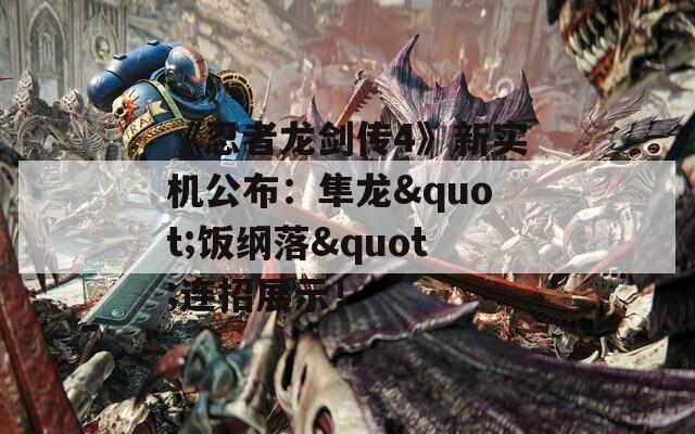 《忍者龙剑传4》新实机公布：隼龙"饭纲落"连招展示！