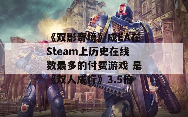 《双影奇境》成EA在Steam上历史在线数最多的付费游戏 是《双人成行》3.5倍
