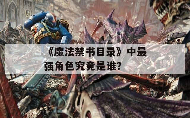 《魔法禁书目录》中最强角色究竟是谁？