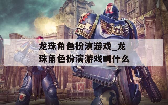 龙珠角色扮演游戏_龙珠角色扮演游戏叫什么