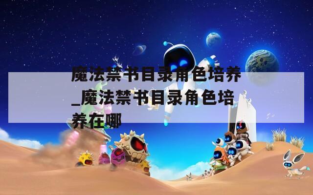 魔法禁书目录角色培养_魔法禁书目录角色培养在哪