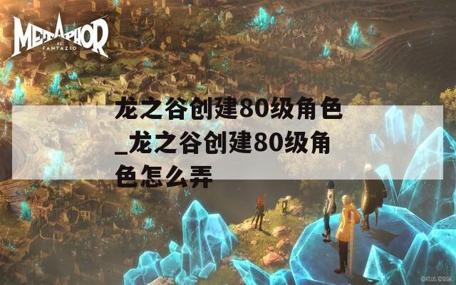 龙之谷创建80级角色_龙之谷创建80级角色怎么弄