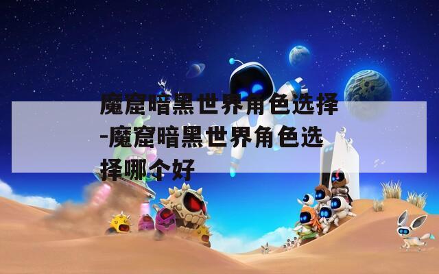 魔窟暗黑世界角色选择-魔窟暗黑世界角色选择哪个好
