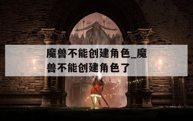 魔兽不能创建角色_魔兽不能创建角色了