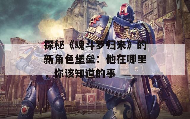 探秘《魂斗罗归来》的新角色堡垒：他在哪里，你该知道的事