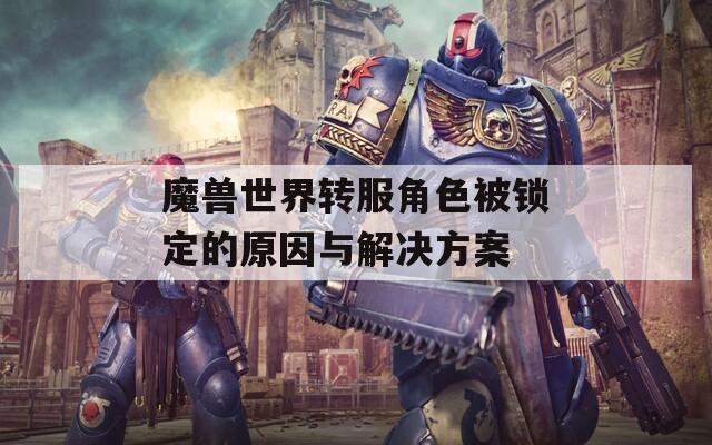 魔兽世界转服角色被锁定的原因与解决方案
