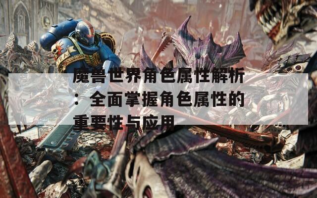 魔兽世界角色属性解析：全面掌握角色属性的重要性与应用