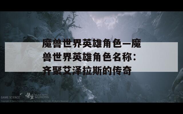 魔兽世界英雄角色—魔兽世界英雄角色名称：齐聚艾泽拉斯的传奇