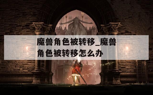 魔兽角色被转移_魔兽角色被转移怎么办