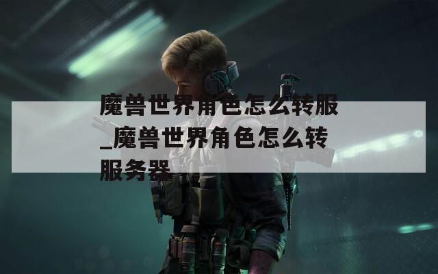 魔兽世界角色怎么转服_魔兽世界角色怎么转服务器
