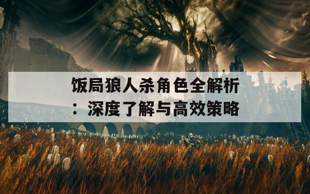饭局狼人杀角色全解析：深度了解与高效策略