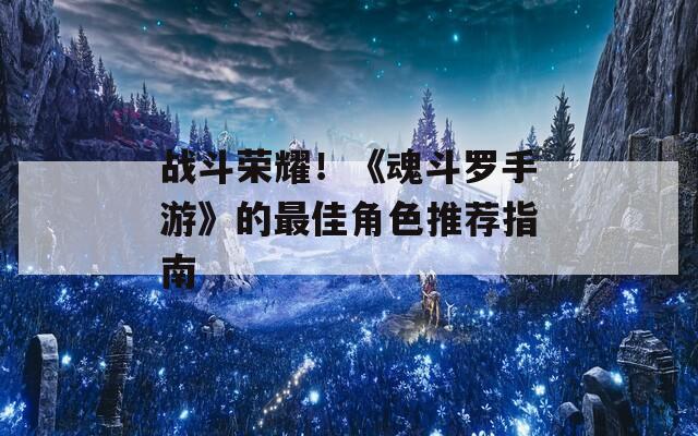 战斗荣耀！《魂斗罗手游》的最佳角色推荐指南