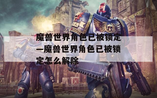 魔兽世界角色已被锁定—魔兽世界角色已被锁定怎么解除