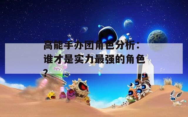 高能手办团角色分析：谁才是实力最强的角色？