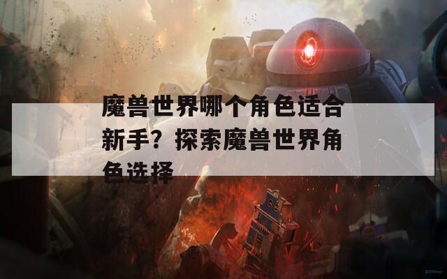 魔兽世界哪个角色适合新手？探索魔兽世界角色选择