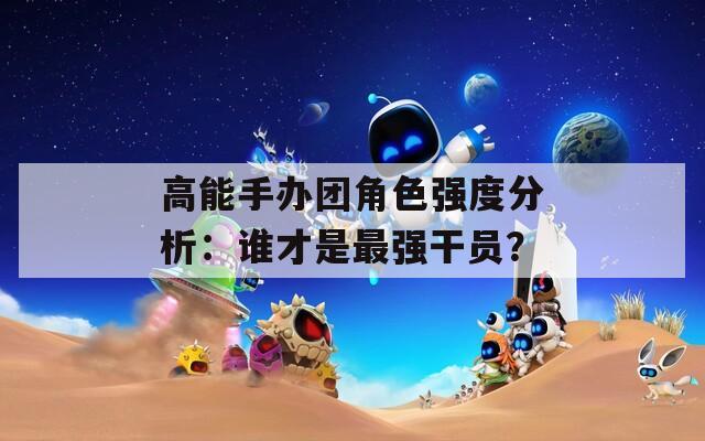 高能手办团角色强度分析：谁才是最强干员？