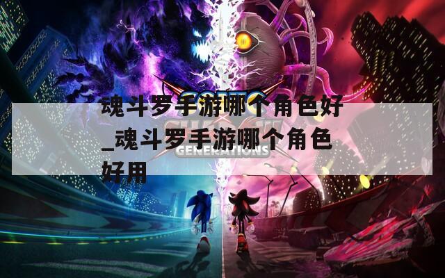 魂斗罗手游哪个角色好_魂斗罗手游哪个角色好用