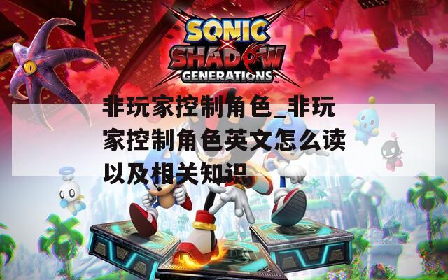 非玩家控制角色_非玩家控制角色英文怎么读以及相关知识