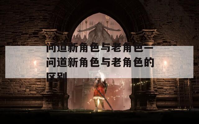 问道新角色与老角色—问道新角色与老角色的区别