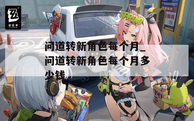 问道转新角色每个月_问道转新角色每个月多少钱