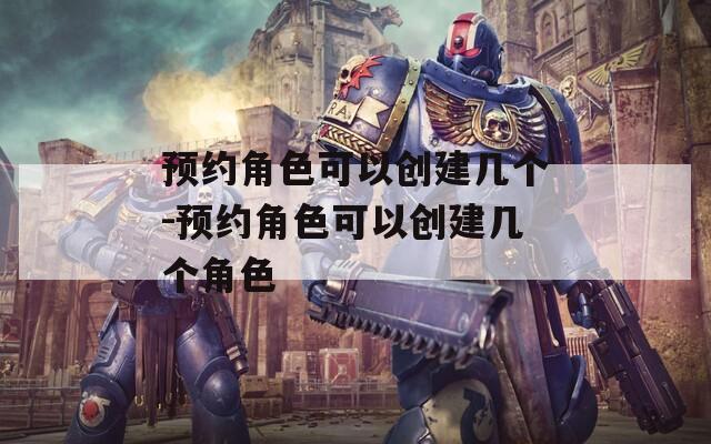 预约角色可以创建几个-预约角色可以创建几个角色