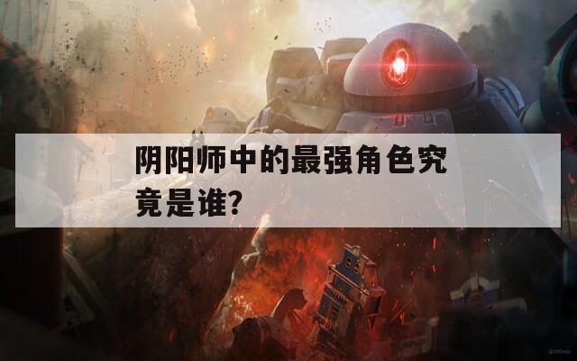 阴阳师中的最强角色究竟是谁？
