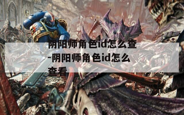 阴阳师角色id怎么查-阴阳师角色id怎么查看