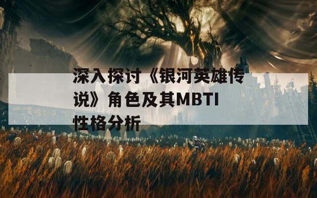 深入探讨《银河英雄传说》角色及其MBTI性格分析