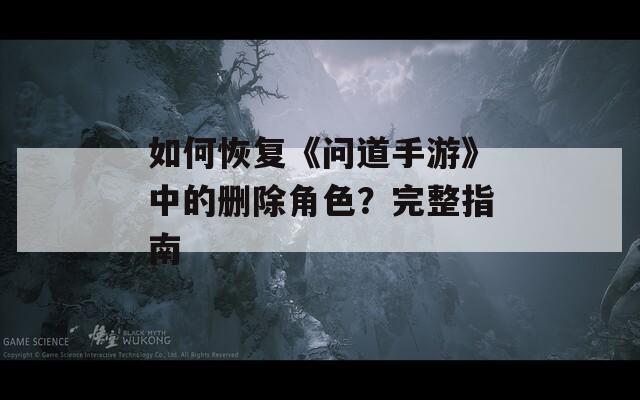 如何恢复《问道手游》中的删除角色？完整指南