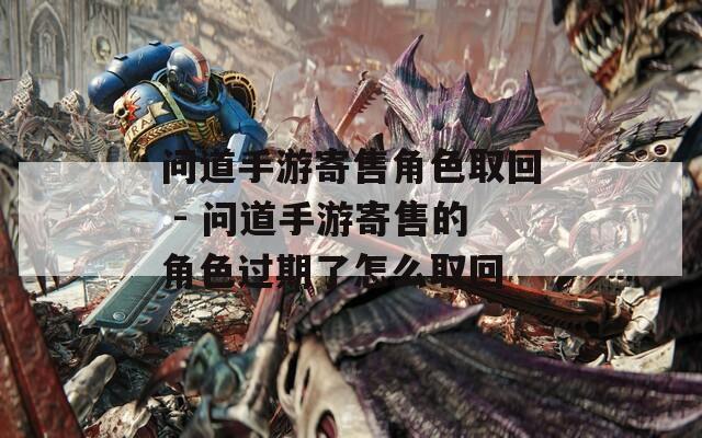 问道手游寄售角色取回 - 问道手游寄售的角色过期了怎么取回