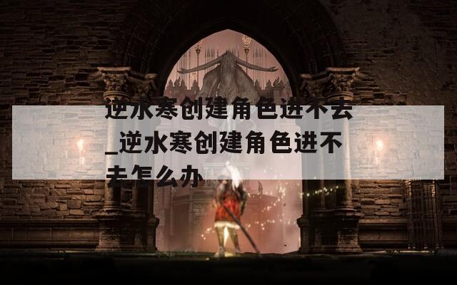 逆水寒创建角色进不去_逆水寒创建角色进不去怎么办