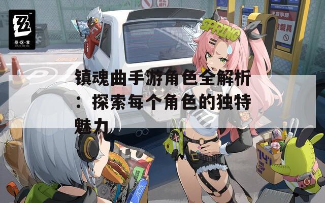 镇魂曲手游角色全解析：探索每个角色的独特魅力