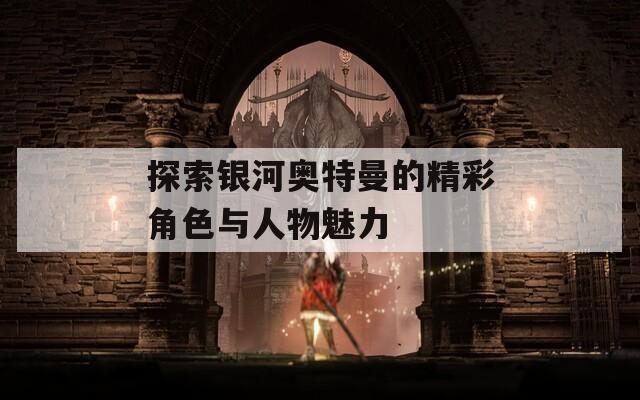 探索银河奥特曼的精彩角色与人物魅力