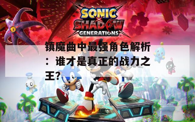 镇魔曲中最强角色解析：谁才是真正的战力之王？