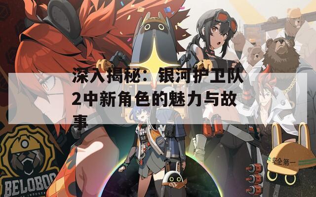 深入揭秘：银河护卫队2中新角色的魅力与故事